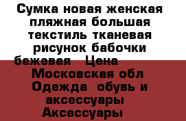 Сумка новая женская пляжная большая текстиль тканевая рисунок бабочки бежевая › Цена ­ 2 000 - Московская обл. Одежда, обувь и аксессуары » Аксессуары   